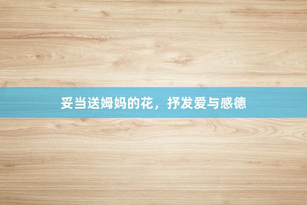 妥当送姆妈的花，抒发爱与感德