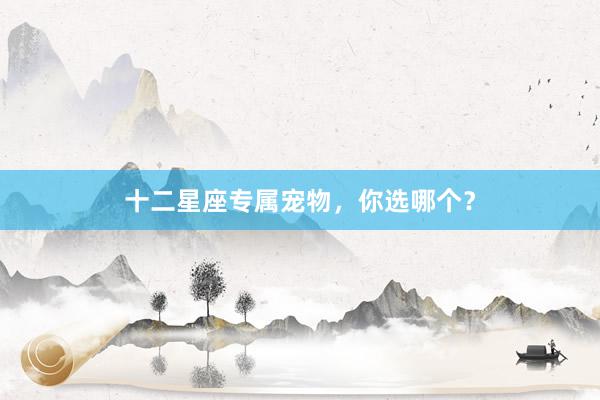 十二星座专属宠物，你选哪个？