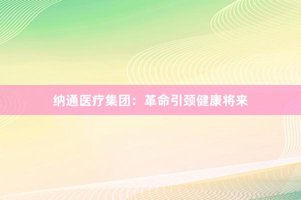纳通医疗集团：革命引颈健康将来