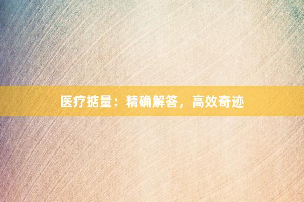 医疗掂量：精确解答，高效奇迹