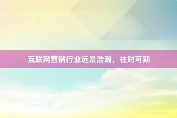 互联网营销行业远景浩瀚，往时可期