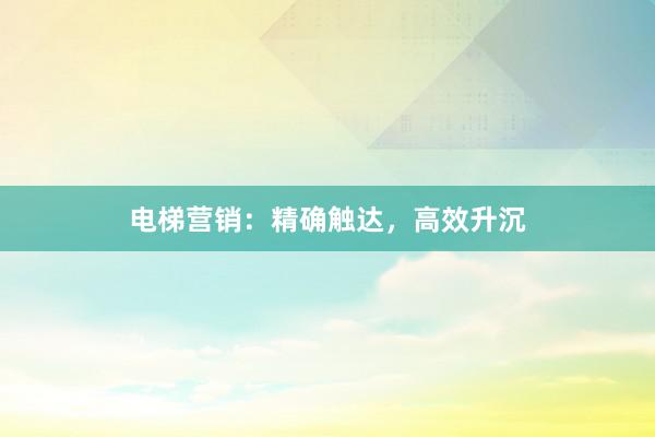 电梯营销：精确触达，高效升沉
