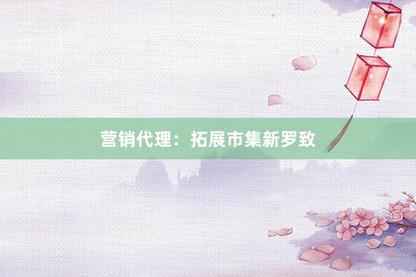 营销代理：拓展市集新罗致